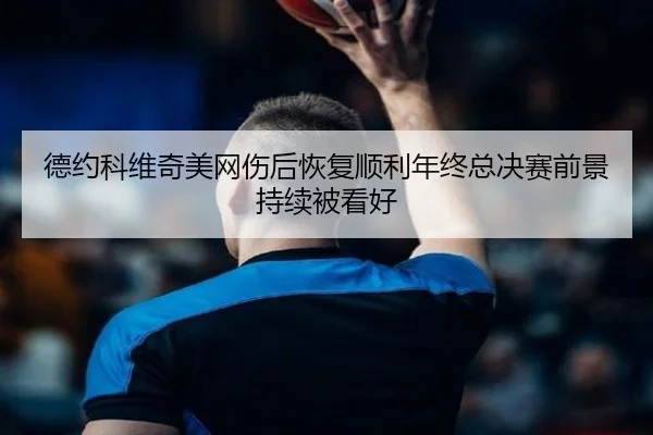 德约科维奇美网伤后恢复顺利年终总决赛前景持续被看好
